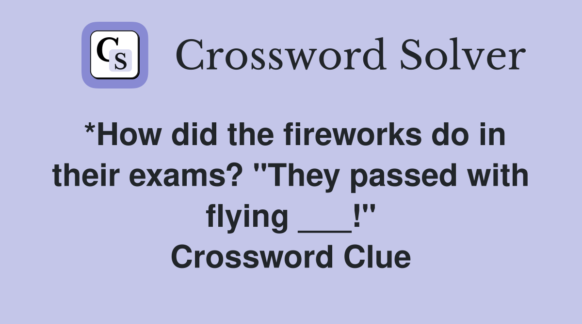 *How did the fireworks do in their exams? "They passed with flying ___!" Crossword Clue